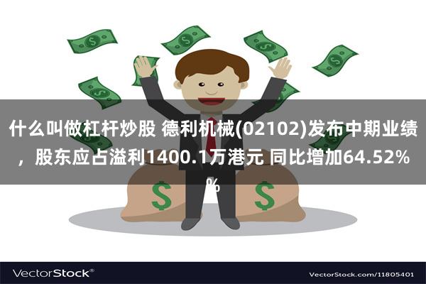 什么叫做杠杆炒股 德利机械(02102)发布中期业绩，股东应占溢利1400.1万港元 同比增加64.52%