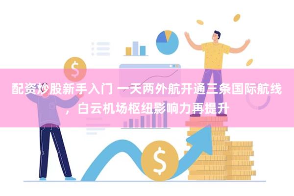 配资炒股新手入门 一天两外航开通三条国际航线，白云机场枢纽影响力再提升