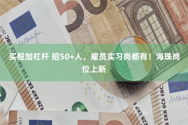 买股加杠杆 招50+人，雇员实习岗都有！海珠岗位上新