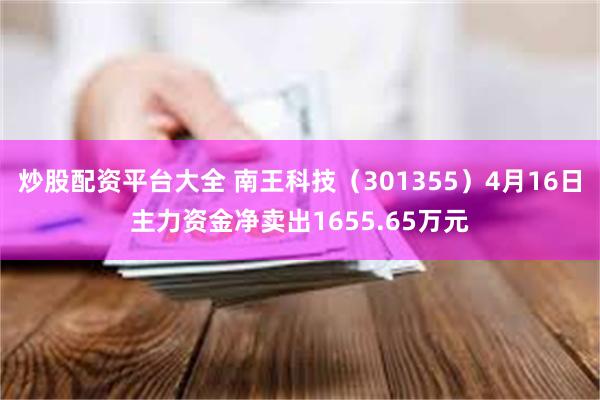 炒股配资平台大全 南王科技（301355）4月16日主力资金净卖出1655.65万元