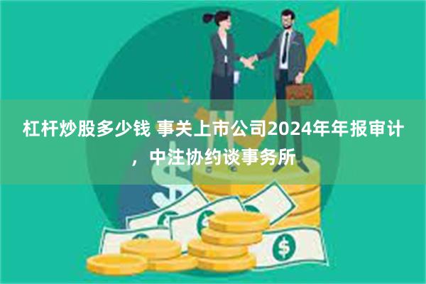 杠杆炒股多少钱 事关上市公司2024年年报审计，中注协约谈事务所