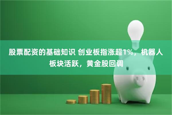 股票配资的基础知识 创业板指涨超1%，机器人板块活跃，黄金股回调