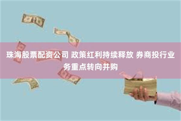 珠海股票配资公司 政策红利持续释放 券商投行业务重点转向并购