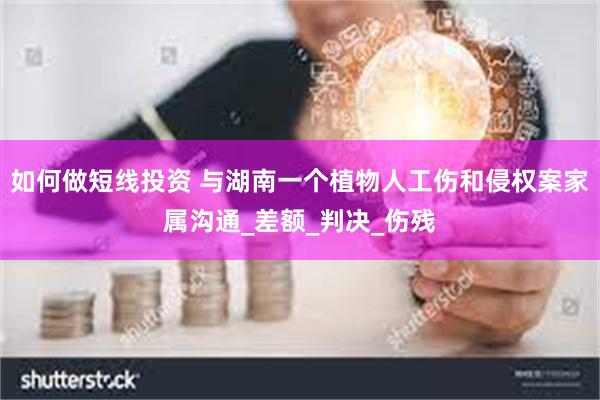 如何做短线投资 与湖南一个植物人工伤和侵权案家属沟通_差额_判决_伤残