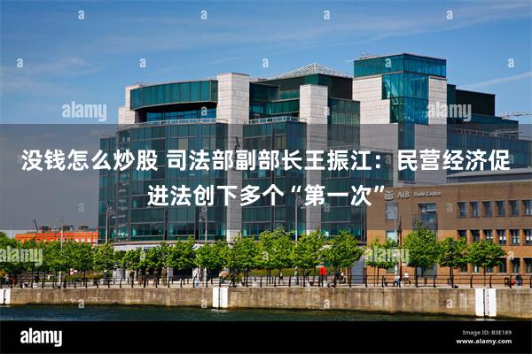 没钱怎么炒股 司法部副部长王振江：民营经济促进法创下多个“第一次”