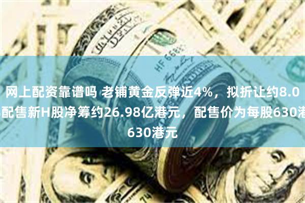 网上配资靠谱吗 老铺黄金反弹近4%，拟折让约8.03%配售新H股净筹约26.98亿港元，配售价为每股630港元