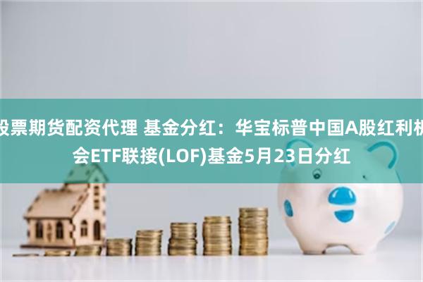 股票期货配资代理 基金分红：华宝标普中国A股红利机会ETF联接(LOF)基金5月23日分红