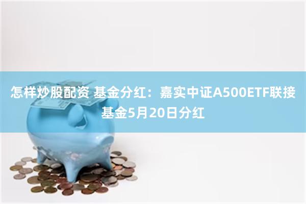 怎样炒股配资 基金分红：嘉实中证A500ETF联接基金5月20日分红