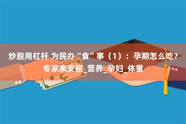 炒股用杠杆 为民办“食”事（1）：孕期怎么吃？专家来支招_营养_孕妇_体重