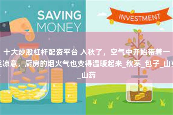 十大炒股杠杆配资平台 入秋了，空气中开始带着一丝凉意，厨房的烟火气也变得温暖起来_秋葵_包子_山药