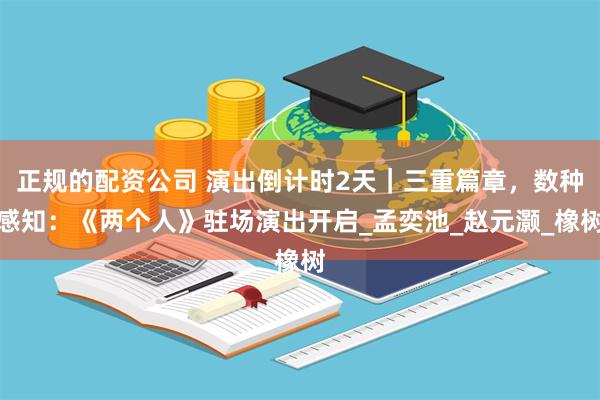正规的配资公司 演出倒计时2天｜三重篇章，数种感知：《两个人》驻场演出开启_孟奕池_赵元灏_橡树