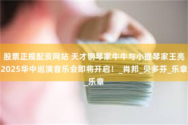 股票正规配资网站 天才钢琴家牛牛与小提琴家王亮2025华中巡演音乐会即将开启！_肖邦_贝多芬_乐章