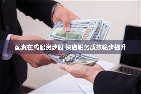 配资在线配资炒股 快递服务质效稳步提升