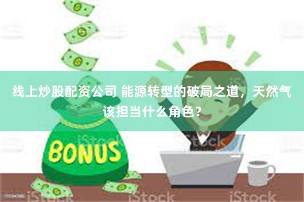 线上炒股配资公司 能源转型的破局之道，天然气该担当什么角色？