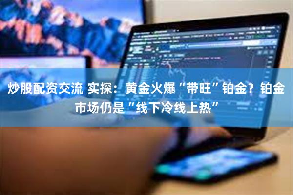炒股配资交流 实探：黄金火爆“带旺”铂金？铂金市场仍是“线下冷线上热”