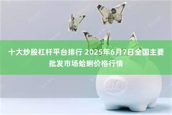 十大炒股杠杆平台排行 2025年6月7日全国主要批发市场蛤蜊价格行情