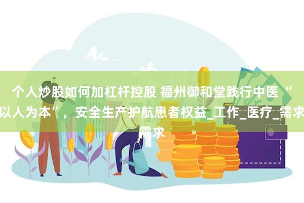个人炒股如何加杠杆控股 福州御和堂践行中医 “以人为本”，安全生产护航患者权益_工作_医疗_需求