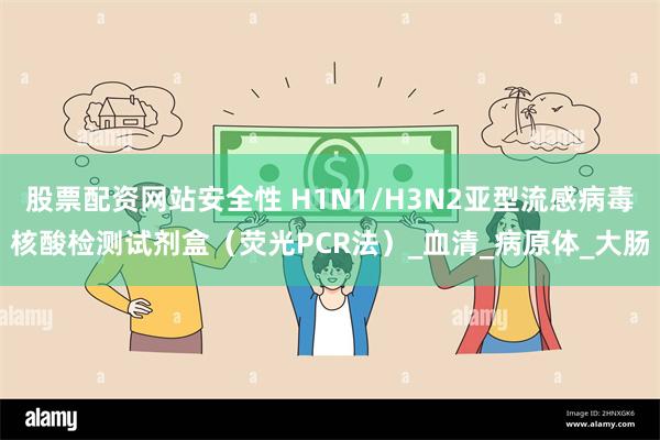 股票配资网站安全性 H1N1/H3N2亚型流感病毒核酸检测试剂盒（荧光PCR法）_血清_病原体_大肠
