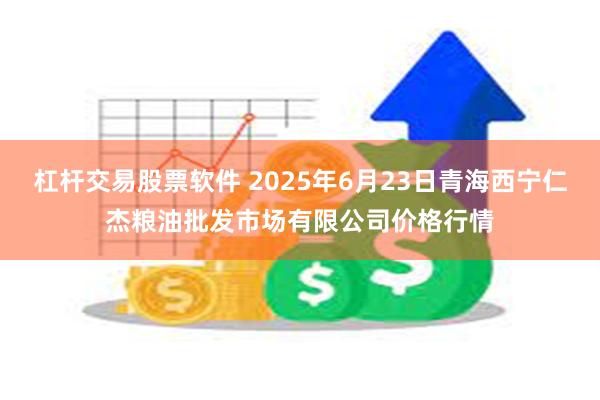 杠杆交易股票软件 2025年6月23日青海西宁仁杰粮油批发市场有限公司价格行情