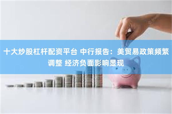 十大炒股杠杆配资平台 中行报告：美贸易政策频繁调整 经济负面影响显现