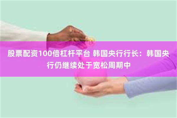 股票配资100倍杠杆平台 韩国央行行长：韩国央行仍继续处于宽松周期中