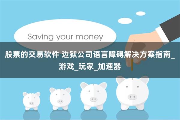 股票的交易软件 边狱公司语言障碍解决方案指南_游戏_玩家_加速器