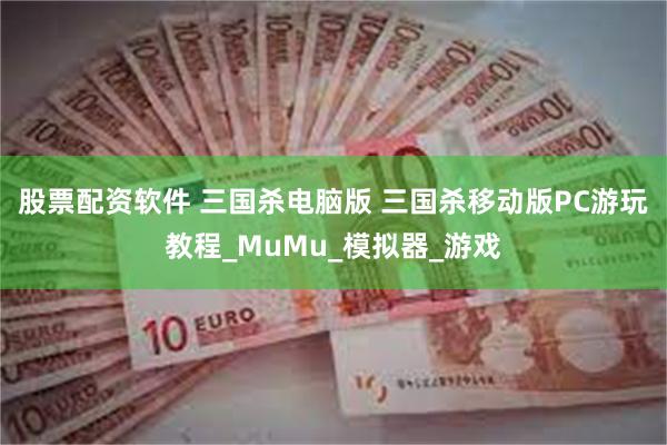 股票配资软件 三国杀电脑版 三国杀移动版PC游玩教程_MuMu_模拟器_游戏