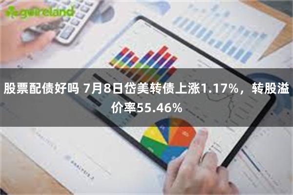 股票配债好吗 7月8日岱美转债上涨1.17%，转股溢价率55.46%