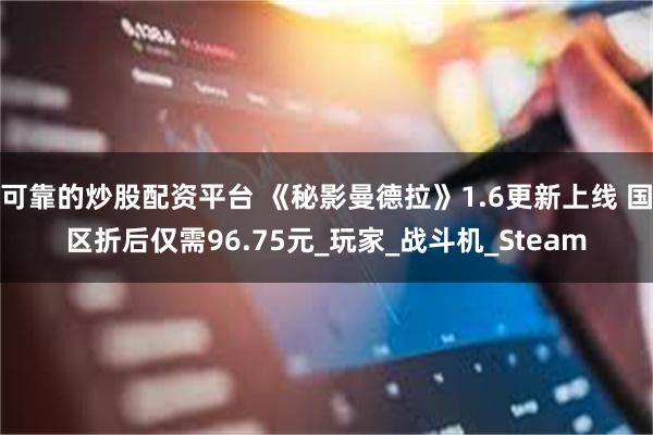 可靠的炒股配资平台 《秘影曼德拉》1.6更新上线 国区折后仅需96.75元_玩家_战斗机_Steam