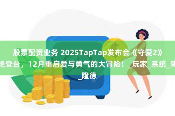 股票配资业务 2025TapTap发布会《守爱2》惊艳登台，12月重启爱与勇气的大冒险！_玩家_系统_隆德