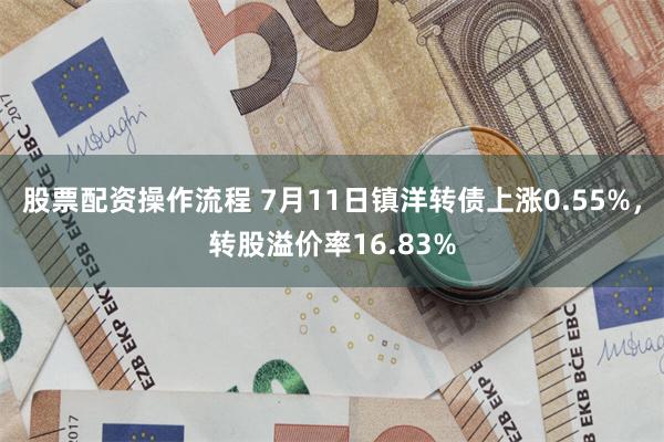 股票配资操作流程 7月11日镇洋转债上涨0.55%，转股溢价率16.83%