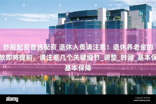 炒股配资首选配资 退休人员请注意！退休养老金的发放即将提前，请注意几个关键细节_调整_时间_基本保障