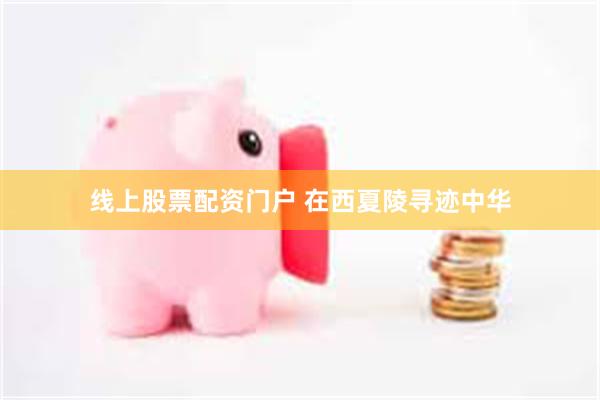 线上股票配资门户 在西夏陵寻迹中华