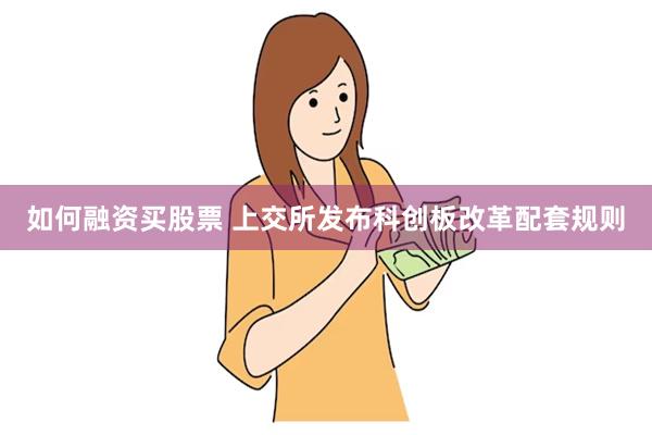 如何融资买股票 上交所发布科创板改革配套规则