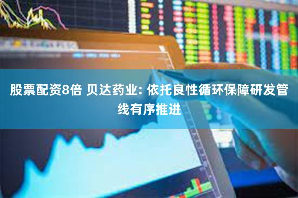 股票配资8倍 贝达药业: 依托良性循环保障研发管线有序推进
