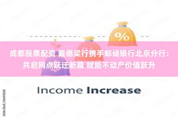成都股票配资 戴德梁行携手邮储银行北京分行：共启网点跃迁新篇 赋能不动产价值跃升