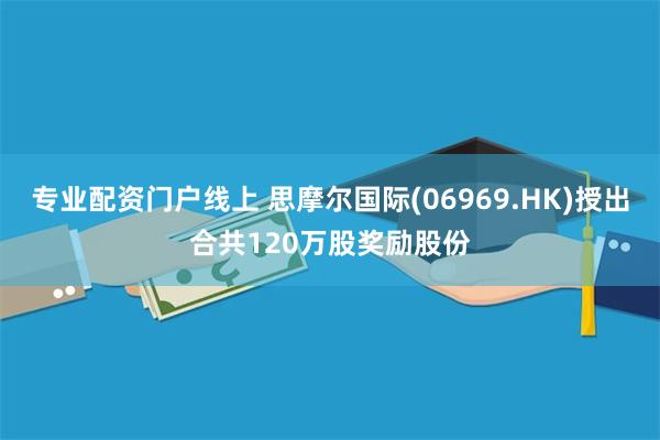 专业配资门户线上 思摩尔国际(06969.HK)授出合共120万股奖励股份