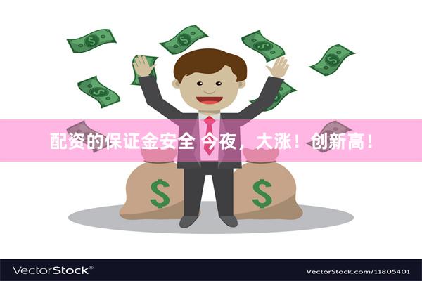 配资的保证金安全 今夜，大涨！创新高！