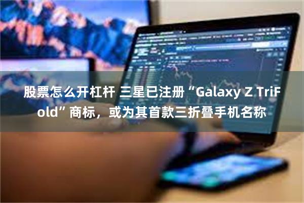 股票怎么开杠杆 三星已注册“Galaxy Z TriFold”商标，或为其首款三折叠手机名称