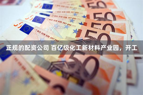 正规的配资公司 百亿级化工新材料产业园，开工