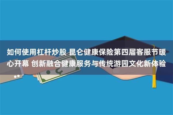 如何使用杠杆炒股 昆仑健康保险第四届客服节暖心开幕 创新融合健康服务与传统游园文化新体验