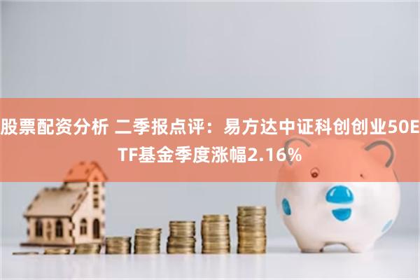 股票配资分析 二季报点评：易方达中证科创创业50ETF基金季度涨幅2.16%