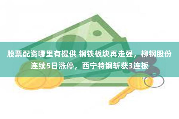 股票配资哪里有提供 钢铁板块再走强，柳钢股份连续5日涨停，西宁特钢斩获3连板