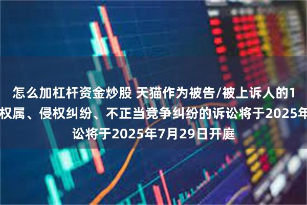 怎么加杠杆资金炒股 天猫作为被告/被上诉人的1起涉及著作权权属、侵权纠纷、不正当竞争纠纷的诉讼将于2025年7月29日开庭