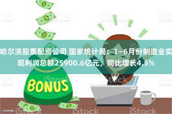 哈尔滨股票配资公司 国家统计局：1—6月份制造业实现利润总额25900.6亿元，同比增长4.5%