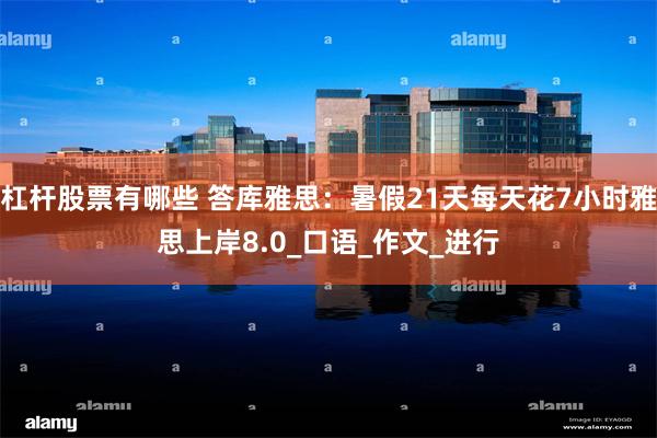 杠杆股票有哪些 答库雅思：暑假21天每天花7小时雅思上岸8.0_口语_作文_进行