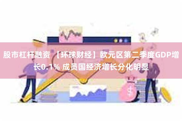 股市杠杆融资 【环球财经】欧元区第二季度GDP增长0.1% 成员国经济增长分化明显
