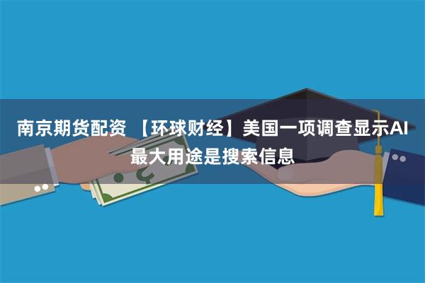 南京期货配资 【环球财经】美国一项调查显示AI最大用途是搜索信息