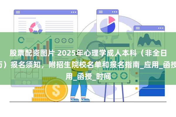 股票配资图片 2025年心理学成人本科（非全日制学历）报名须知，附招生院校名单和报名指南_应用_函授_时间