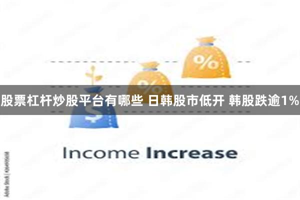 股票杠杆炒股平台有哪些 日韩股市低开 韩股跌逾1%